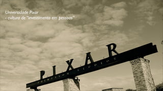 Universidade Pixar
- cultura de “investimento em pessoas”
 