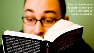 Todos são incentivados a
dedicarem às aulas pelo
menos quatro horas da
semana de trabalho.
 