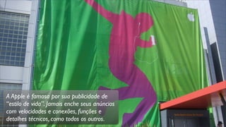 A Apple é famosa por sua publicidade de
“estilo de vida”. Jamais enche seus anúncios
com velocidades e conexões, funções e
detalhes técnicos, como todos os outros.
 