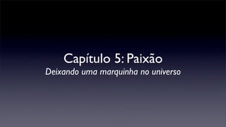 Capítulo 5: Paixão
Deixando uma marquinha no universo
 