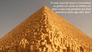 “A meta nunca foi vencer a concorrência
ou ganhar um monte de dinheiro; era
fazer a coisa mais grandiosa que fosse
possível, ou talvez algo além disso.”
 