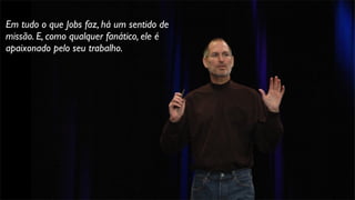 Em tudo o que Jobs faz, há um sentido de
missão. E, como qualquer fanático, ele é
apaixonado pelo seu trabalho.
 