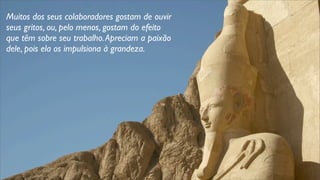 Muitos dos seus colaboradores gostam de ouvir
seus gritos, ou, pelo menos, gostam do efeito
que têm sobre seu trabalho.Apreciam a paixão
dele, pois ela os impulsiona à grandeza.
 