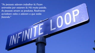 “As pessoas adoram trabalhar lá. Ficam
animadas por estarem lá. Há muita paixão.
As pessoas amam os produtos. Realmente
acreditam neles e adoram o que estão
fazendo.”
 