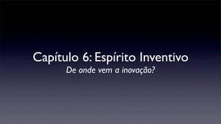 Capítulo 6: Espírito Inventivo
De onde vem a inovação?
 