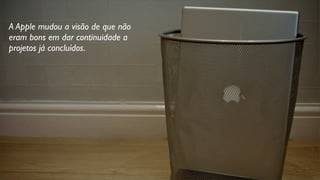 A Apple mudou a visão de que não
eram bons em dar continuidade a
projetos já concluídos.
 