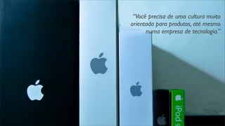 “Você precisa de uma cultura muito
orientada para produtos, até mesmo
numa empresa de tecnologia.”
 