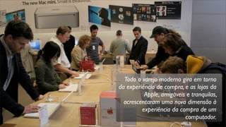 Todo o varejo moderno gira em torno
da experiência de compra, e as lojas da
Apple, amigáveis e tranquilas,
acrescentaram uma nova dimensão à
experiência da compra de um
computador.
 