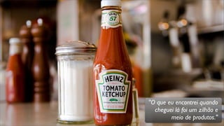 "O que eu encontrei quando
cheguei lá foi um zilhão e
meio de produtos."
 