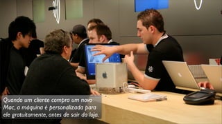 Quando um cliente compra um novo
Mac, a máquina é personalizada para
ele gratuitamente, antes de sair da loja.
 