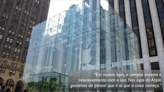 “Em muitas lojas, a compra encerra o
relacionamento com a loja. Nas lojas da Apple
gostamos de pensar que é aí que a coisa começa.”
 