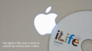 Hub digital: o Mac como o centro de
controle das músicas, fotos e vídeos.
 