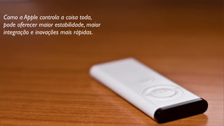 Como a Apple controla a coisa toda,
pode oferecer maior estabilidade, maior
integração e inovações mais rápidas.
 
