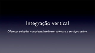 Integração vertical
Oferecer soluções completas: hardware, software e serviços online.
 
