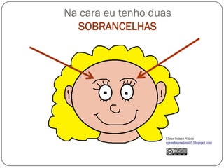 Na cara eu tenho duas
SOBRANCELHAS
 