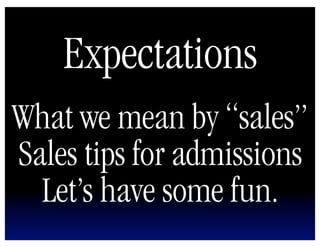 Expectations
What we mean by “sales”
Sales tips for admissions
  Let’s have some fun.
 