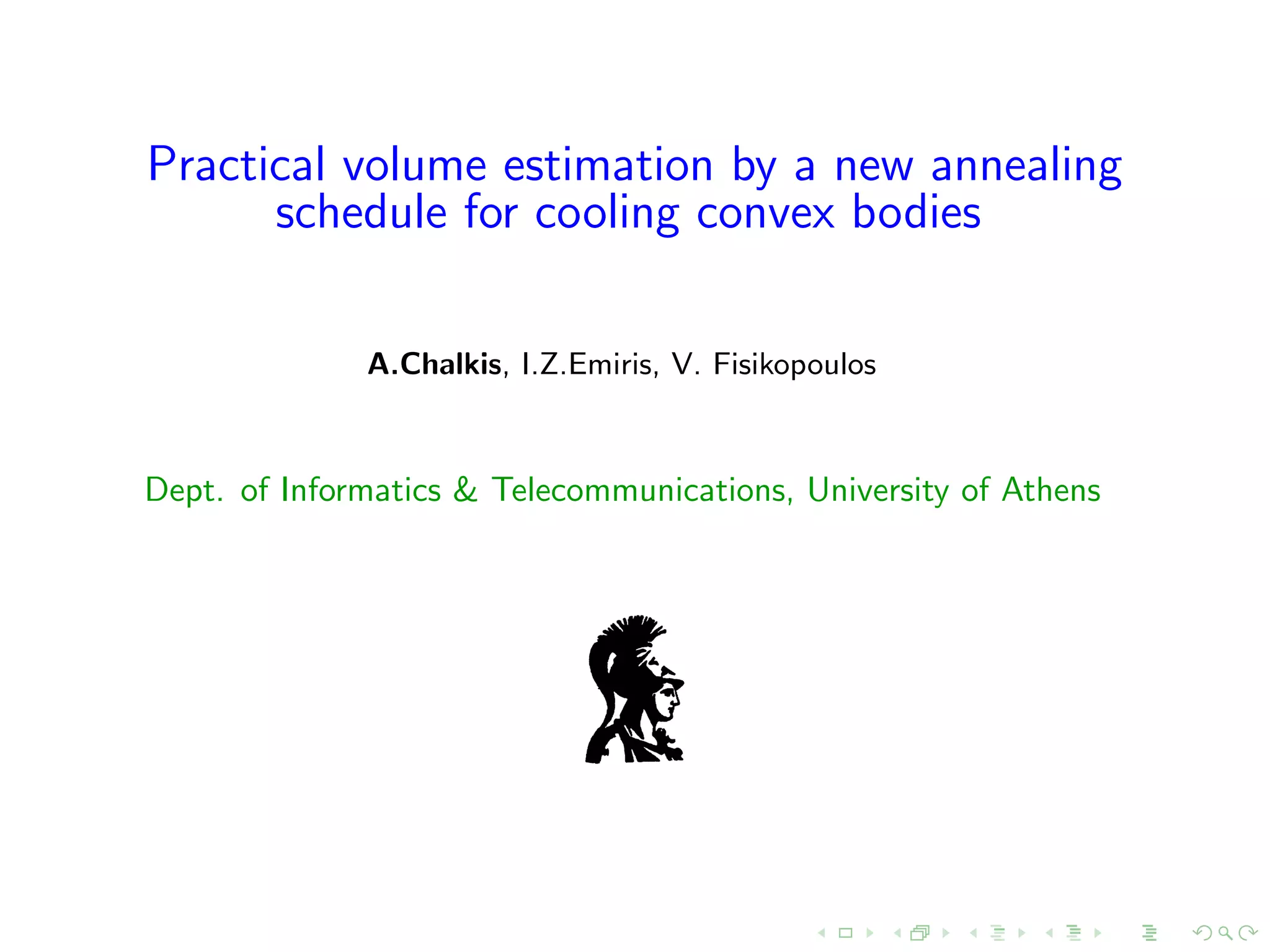Practical volume estimation by a new annealing
schedule for cooling convex bodies
A.Chalkis, I.Z.Emiris, V. Fisikopoulos
Dept. of Informatics & Telecommunications, University of Athens
 