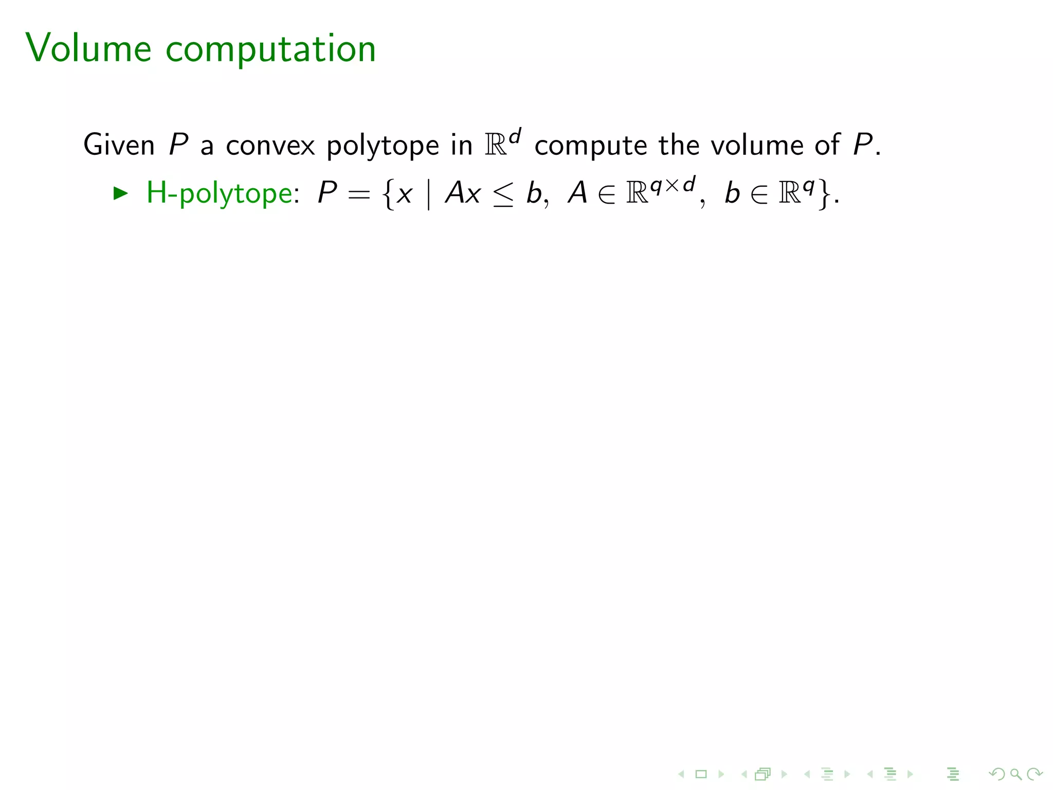 Volume computation
Given P a convex polytope in Rd compute the volume of P.
H-polytope: P = {x | Ax ≤ b, A ∈ Rq×d , b ∈ Rq}.
 