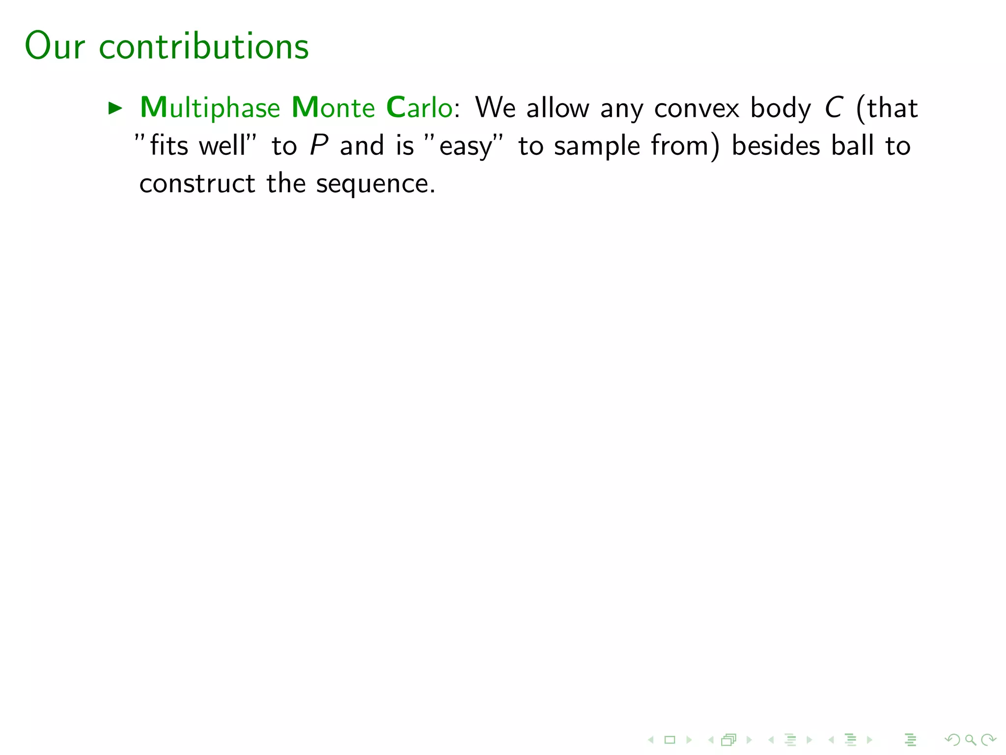 Our contributions
Multiphase Monte Carlo: We allow any convex body C (that
”ﬁts well” to P and is ”easy” to sample from) besides ball to
construct the sequence.
 