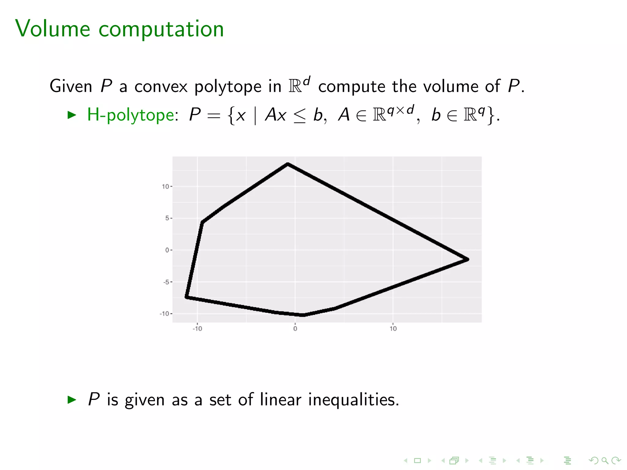 Volume computation
Given P a convex polytope in Rd compute the volume of P.
H-polytope: P = {x | Ax ≤ b, A ∈ Rq×d , b ∈ Rq}.
P is given as a set of linear inequalities.
 