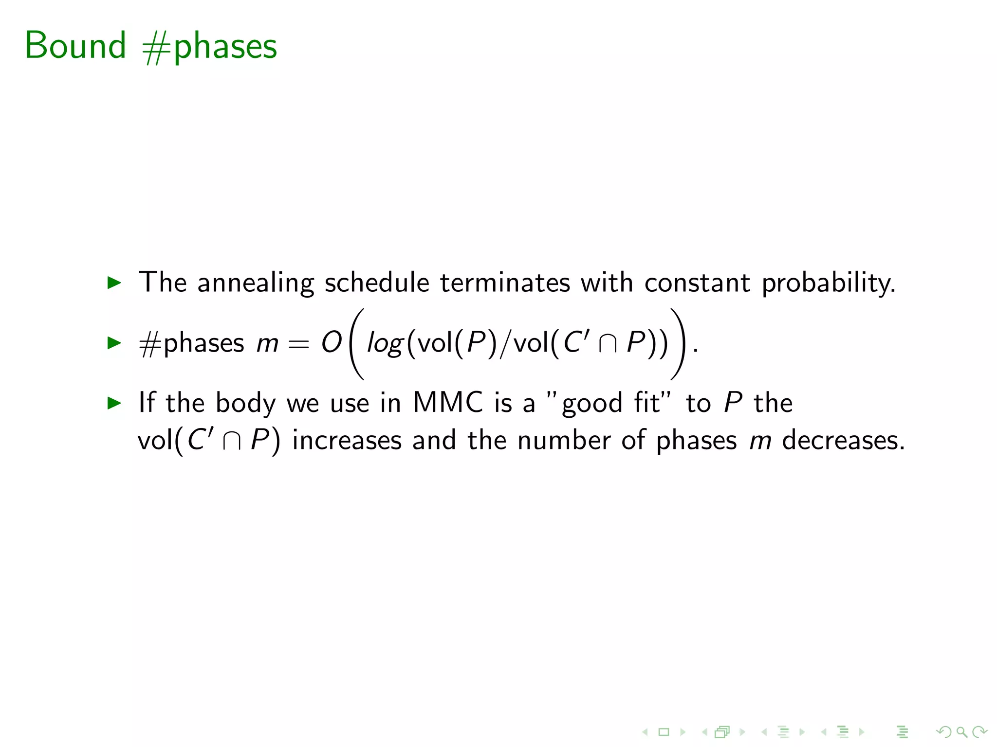 Bound #phases
The annealing schedule terminates with constant probability.
#phases m = O log(vol(P)/vol(C ∩ P)) .
If the body we use in MMC is a ”good ﬁt” to P the
vol(C ∩ P) increases and the number of phases m decreases.
 
