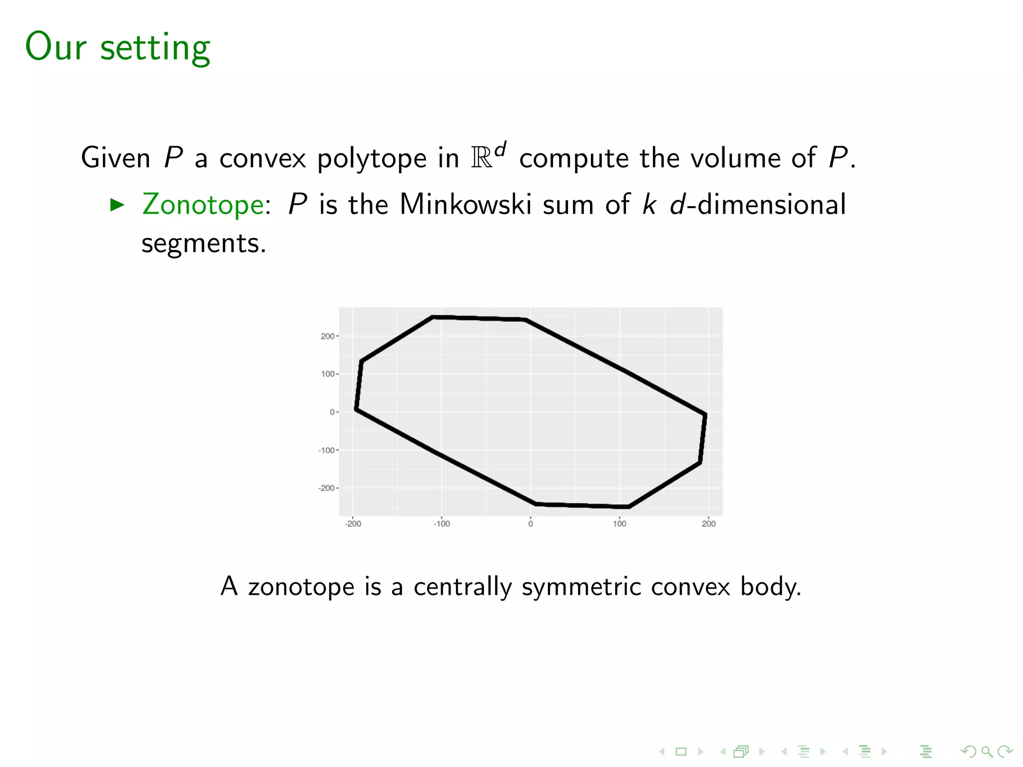 Our setting
Given P a convex polytope in Rd compute the volume of P.
Zonotope: P is the Minkowski sum of k d-dimensional
segments.
A zonotope is a centrally symmetric convex body.
 