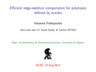 Eﬃcient edge-skeleton computation for polytopes
deﬁned by oracles
Vissarion Fisikopoulos
Joint work with I.Z. Emiris (UoA), B. G¨artner (ETHZ)
Dept. of Informatics & Telecommunications, University of Athens
ACAC, 22.Aug.2013
 