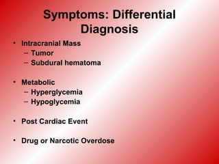 Symptoms: Differential
Diagnosis
• Intracranial Mass
– Tumor
– Subdural hematoma
• Metabolic
– Hyperglycemia
– Hypoglycemia
• Post Cardiac Event
• Drug or Narcotic Overdose
 