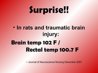Surprise!!
• In rats and traumatic brain
injury:
Brain temp 102 F /
Rectal temp 100.7 F
Journal of Neuroscience Nursing December 2007
 