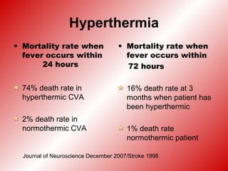 Hyperthermia
• Mortality rate when
fever occurs within
24 hours
74% death rate in
hyperthermic CVA
2% death rate in
normothermic CVA
• Mortality rate when
fever occurs within
72 hours
16% death rate at 3
months when patient has
been hyperthermic
1% death rate
normothermic patient
Journal of Neuroscience December 2007/Stroke 1998
 