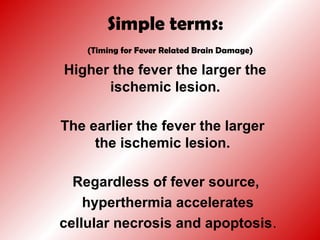 Simple terms:
(Timing for Fever Related Brain Damage)
Higher the fever the larger the
ischemic lesion.
The earlier the fever the larger
the ischemic lesion.
Regardless of fever source,
hyperthermia accelerates
cellular necrosis and apoptosis.
 