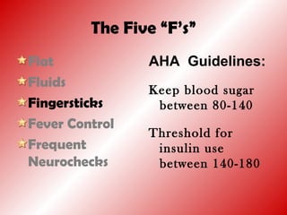 The Five “F’s”
Flat
Fluids
Fingersticks
Fever Control
Frequent
Neurochecks
AHA Guidelines:
Keep blood sugar
between 80-140
Threshold for
insulin use
between 140-180
 