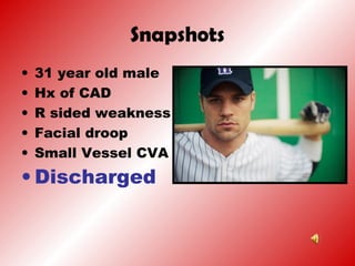 Snapshots
• 31 year old male
• Hx of CAD
• R sided weakness
• Facial droop
• Small Vessel CVA
• Discharged
 