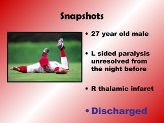 Snapshots
• 27 year old male
• L sided paralysis
unresolved from
the night before
• R thalamic infarct
• Discharged
 