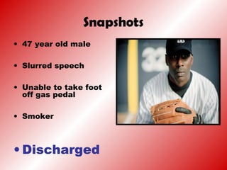 Snapshots
• 47 year old male
• Slurred speech
• Unable to take foot
off gas pedal
• Smoker
• Discharged
 