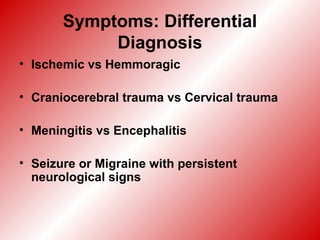 Symptoms: Differential
Diagnosis
• Ischemic vs Hemmoragic
• Craniocerebral trauma vs Cervical trauma
• Meningitis vs Encephalitis
• Seizure or Migraine with persistent
neurological signs
 