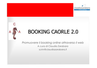 BOOKING CAORLE 2.0BOOKING CAORLE 2.0
Promuovere il booking online attraverso il web
A cura di Claudia Zarabara
scrivi@claudiazarabara.it
 