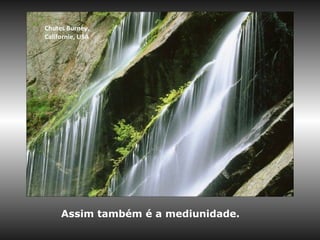 Chutes Burney,
Californie, USA
Assim também é a mediunidade.
 