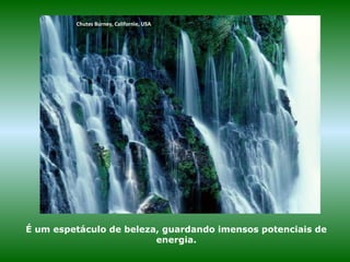 Chutes Burney, Californie, USA
É um espetáculo de beleza, guardando imensos potenciais de
energia.
 