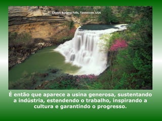 Chutes Burgess Falls, Tennessee, USA
É então que aparece a usina generosa, sustentando
a indústria, estendendo o trabalho, inspirando a
cultura e garantindo o progresso.
 
