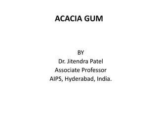 ACACIA GUM
BY
Dr. Jitendra Patel
Associate Professor
AIPS, Hyderabad, India.
 