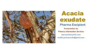 Acacia
exudate
Pharma Excipient
Presentation by
Primary Information Services
www.primaryinfo.com
mailto:primaryinfo@gmail.com
 