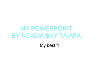 MY POWERPOINT.
BY ACACIA BAY TAIAPA.
My best fr
 