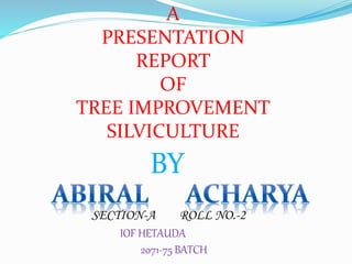 A
PRESENTATION
REPORT
OF
TREE IMPROVEMENT
SILVICULTURE
BY
SECTION-A ROLL NO.-2
IOF HETAUDA
2071-75 BATCH
 