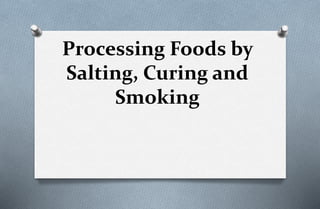 Processing Foods by
Salting, Curing and
Smoking
 