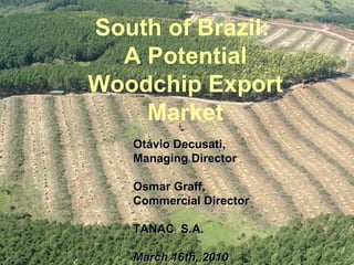 South of Brazil:  A Potential Woodchip Export Market Otávio Decusati,  Managing Director Osmar Graff, Commercial Director TANAC  S.A. March 16th, 2010 