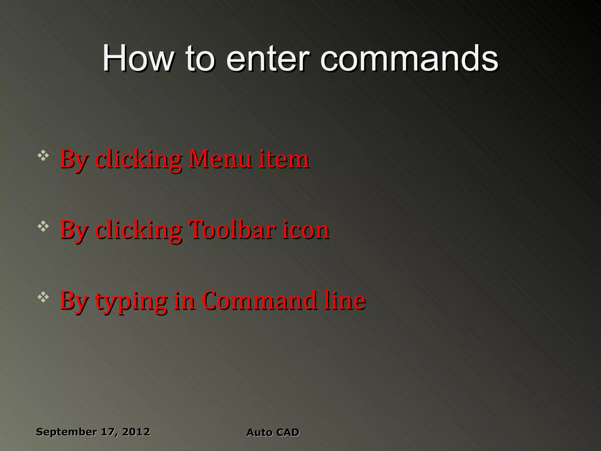 How to enter commands

   By clicking Menu item

   By clicking Toolbar icon

   By typing in Command line



September 17, 2012   Auto CAD
 