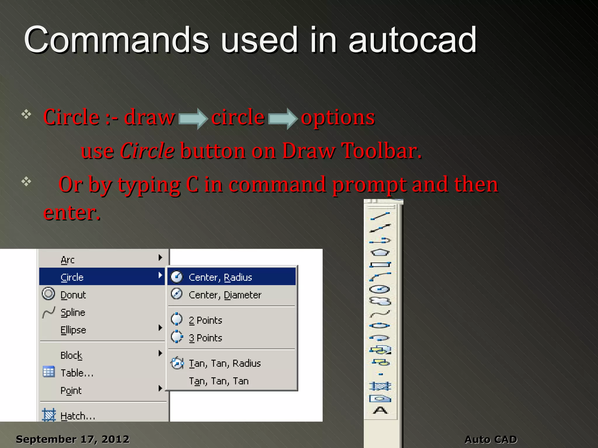 Commands used in autocad
   Circle :- draw    circle  options
        use Circle button on Draw Toolbar.
    Or by typing C in command prompt and then
    enter.




September 17, 2012                        Auto CAD
 
