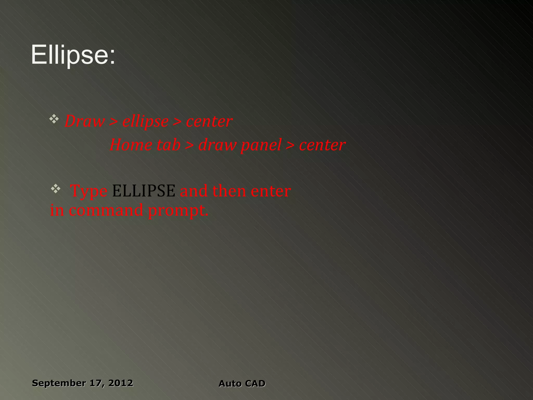 Ellipse:

   Draw > ellipse > center

             Home tab > draw panel > center

     Type ELLIPSE and then enter
   in command prompt.




September 17, 2012        Auto CAD
 