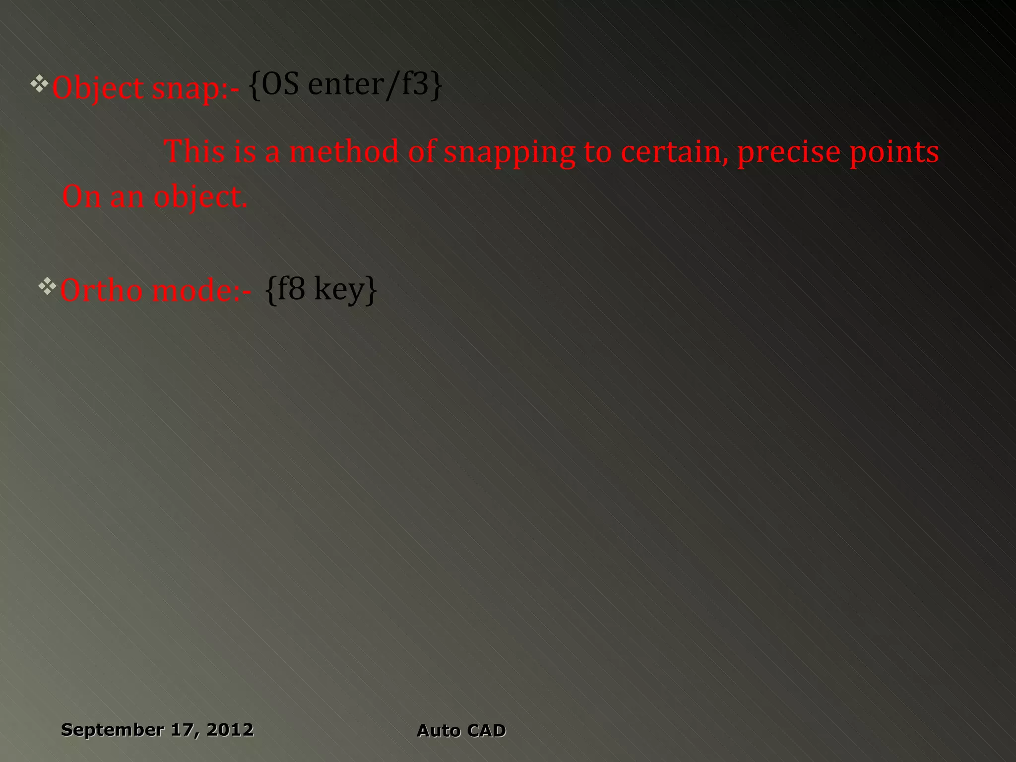 Object snap:- {OS enter/f3}

         This is a method of snapping to certain, precise points
  On an object.

Ortho mode:-          {f8 key}




  September 17, 2012              Auto CAD
 